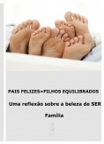 PAIS FELIZES=FILHOS EQUILIBRADOS  Uma reflexão sobre  a beleza de SER Família